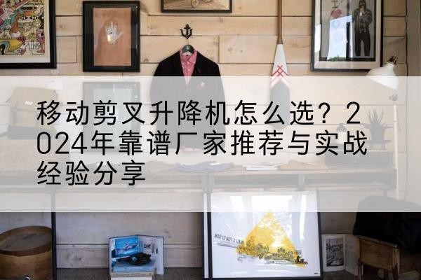 建湖升降平台厂家推荐-移动剪叉升降机怎么选?2024年靠谱厂家推荐与实战经验分享