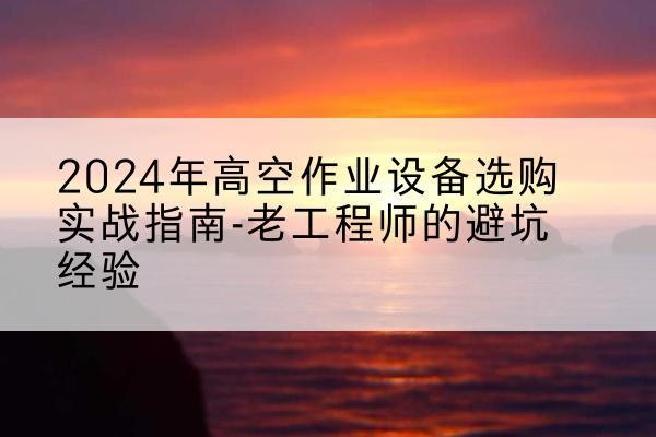 建湖高空作业升降机厂家推荐-2024年高空作业设备选购实战指南-老工程师的避坑经验