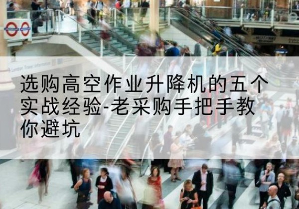 建湖高空作业升降机厂家-选购高空作业升降机的五个实战经验-老采购手把手教你避坑