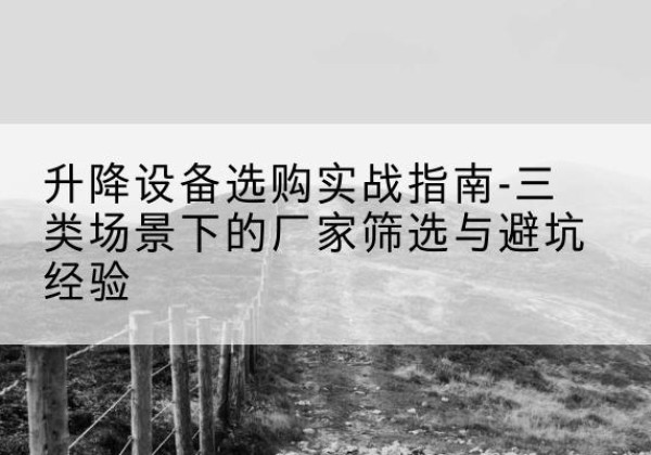 建湖移动式升降机厂家推荐-升降设备选购实战指南-三类场景下的厂家筛选与避坑经验