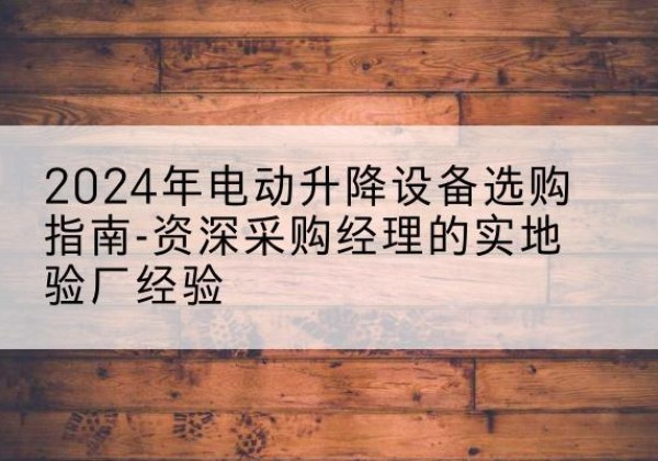 建湖电动剪叉升降平台厂家-2024年电动升降设备选购指南-资深采购经理的实地验厂经验