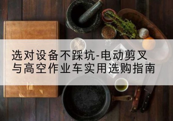 建湖电动剪叉升降平台怎么选-选对设备不踩坑-电动剪叉与高空作业车实用选购指南