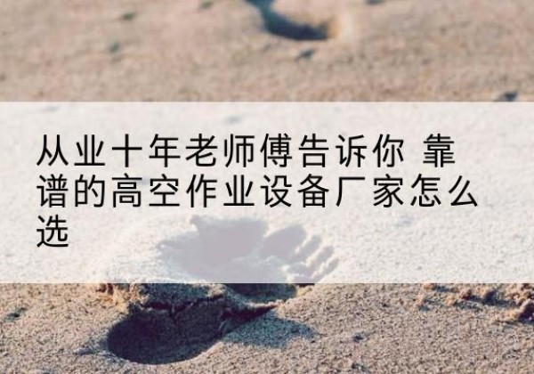 建湖高空作业升降机厂家推荐-从业十年老师傅告诉你 靠谱的高空作业设备厂家怎么选