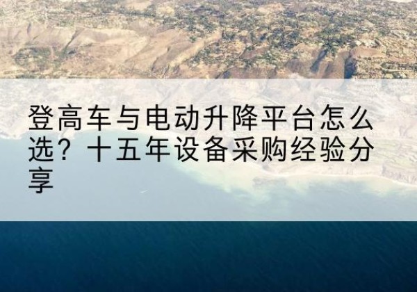建湖登高车厂家厂家-登高车与电动升降平台怎么选？十五年设备采购经验分享