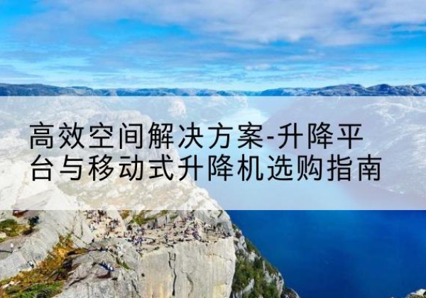 建湖升降平台厂家-*空间解决方案-升降平台与移动式升降机选购指南