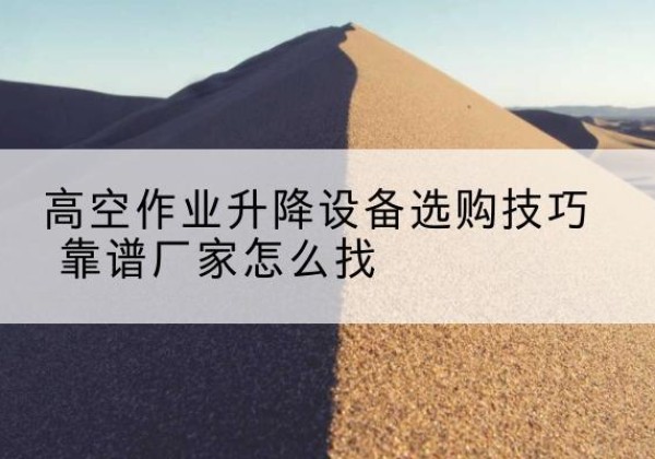 建湖电动升降平台厂家推荐-高空作业升降设备选购技巧 靠谱厂家怎么找
