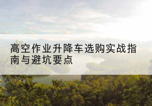 建湖升降车怎么选-高空作业升降车选购实战指南与避坑要点