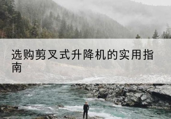 建湖剪叉式升降机怎么选-选购剪叉式升降机的实用指南