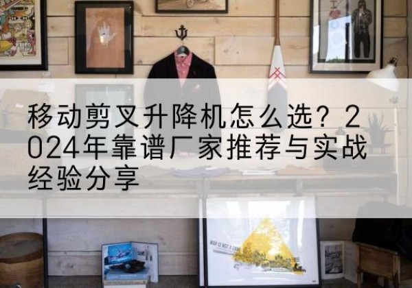 建湖升降平台厂家推荐-移动剪叉升降机怎么选？2024年靠谱厂家推荐与实战经验分享