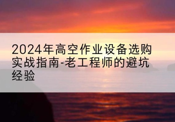 建湖高空作业升降机厂家推荐-2024年高空作业设备选购实战指南-老工程师的避坑经验
