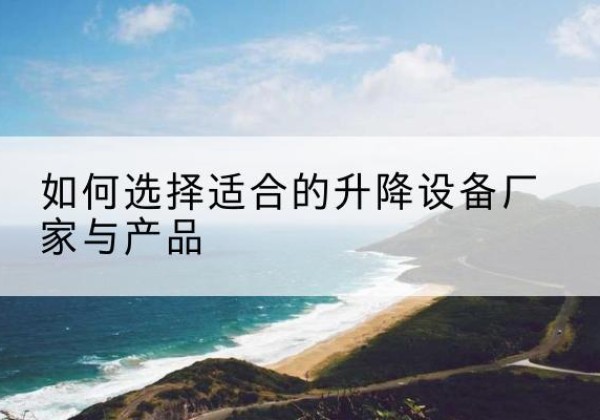 建湖电动升降平台厂家-如何选择适合的升降设备厂家与产品