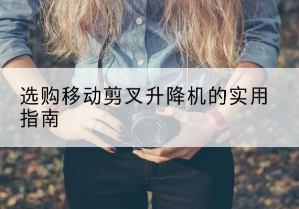 建湖移动剪叉升降机怎么选-选购移动剪叉升降机的实用指南